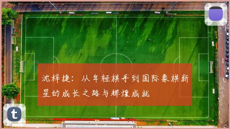 沈梓捷：从年轻棋手到国际象棋新星的成长之路与辉煌成就