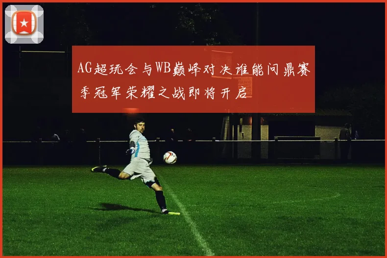 AG超玩会与WB巅峰对决谁能问鼎赛季冠军荣耀之战即将开启