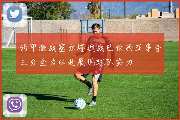 西甲激战塞尔塔迎战巴伦西亚争夺三分全力以赴展现球队实力