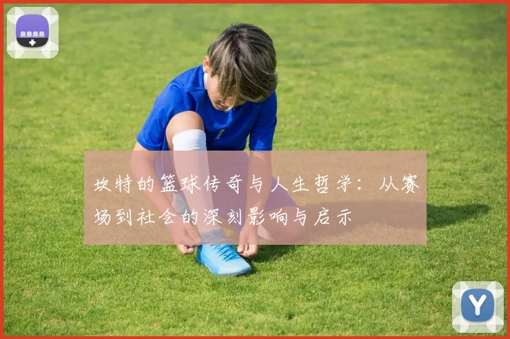 坎特的篮球传奇与人生哲学：从赛场到社会的深刻影响与启示