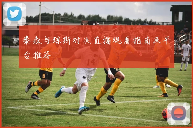 泰森与琼斯对决直播观看指南及平台推荐