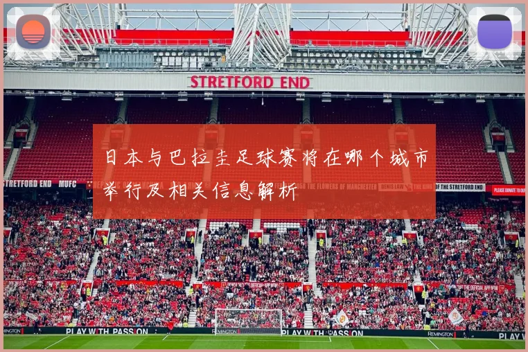 日本与巴拉圭足球赛将在哪个城市举行及相关信息解析