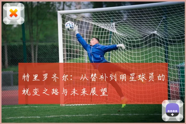 特里罗齐尔：从替补到明星球员的蜕变之路与未来展望