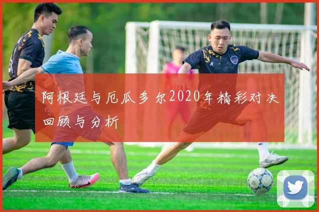 阿根廷与厄瓜多尔2020年精彩对决回顾与分析