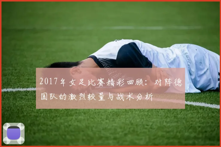 2017年女足比赛精彩回顾：对阵德国队的激烈较量与战术分析