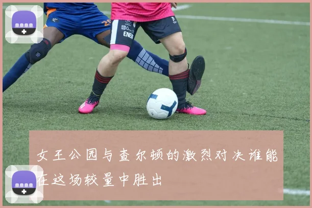 女王公园与查尔顿的激烈对决谁能在这场较量中胜出