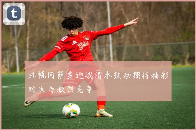 札幌冈萨多迎战清水鼓动期待精彩对决与激烈竞争