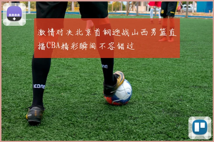 激情对决北京首钢迎战山西男篮直播CBA精彩瞬间不容错过