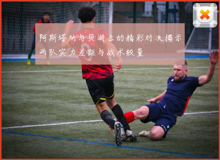 阿斯塔纳与贝游击的精彩对决揭示两队实力差距与战术较量
