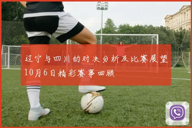 辽宁与四川的对决分析及比赛展望10月6日精彩赛事回顾