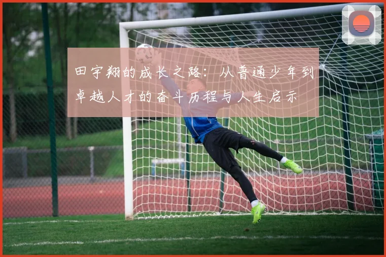 田宇翔的成长之路：从普通少年到卓越人才的奋斗历程与人生启示