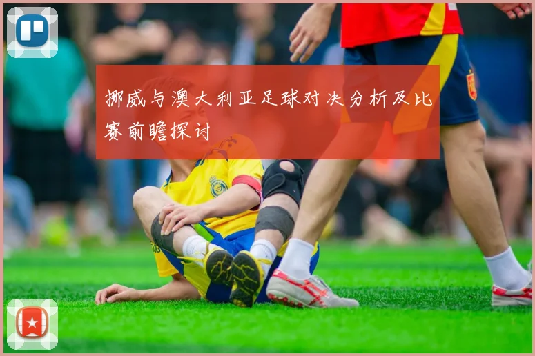 挪威与澳大利亚足球对决分析及比赛前瞻探讨
