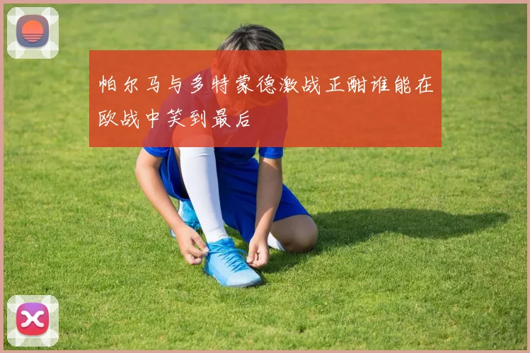 帕尔马与多特蒙德激战正酣谁能在欧战中笑到最后