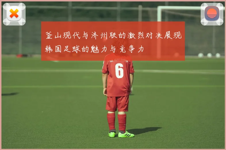 釜山现代与济州联的激烈对决展现韩国足球的魅力与竞争力