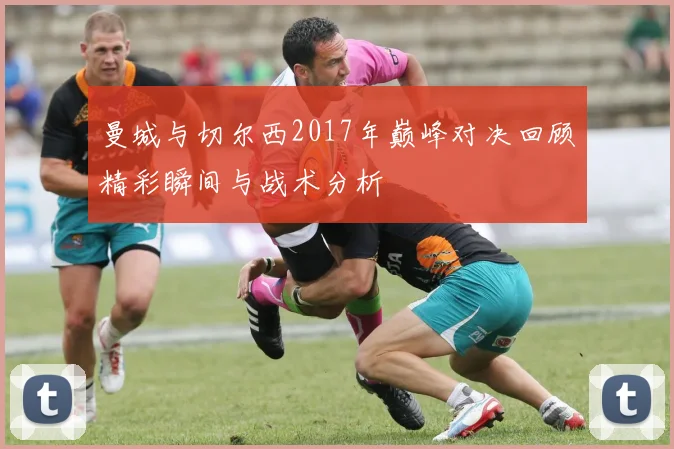 曼城与切尔西2017年巅峰对决回顾精彩瞬间与战术分析