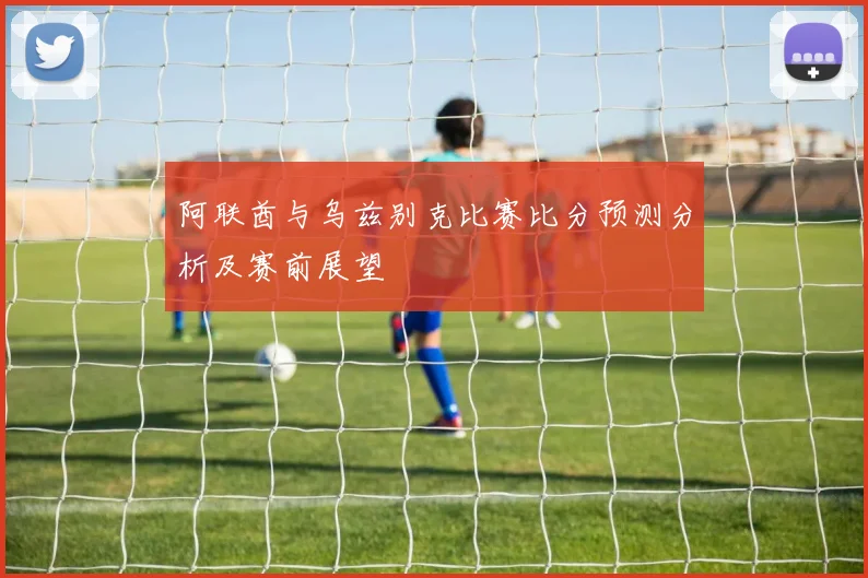 阿联酋与乌兹别克比赛比分预测分析及赛前展望