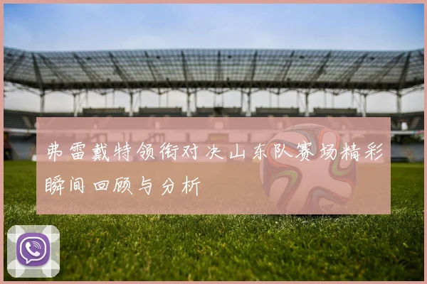 弗雷戴特领衔对决山东队赛场精彩瞬间回顾与分析