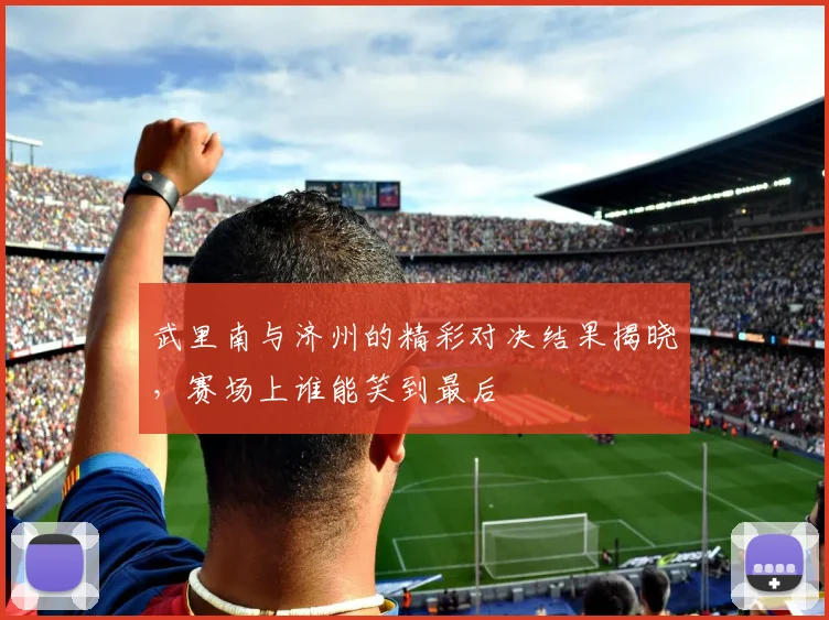 武里南与济州的精彩对决结果揭晓，赛场上谁能笑到最后
