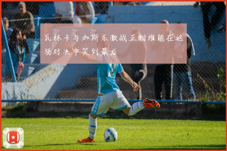 瓦林卡与加斯东激战正酣谁能在这场对决中笑到最后