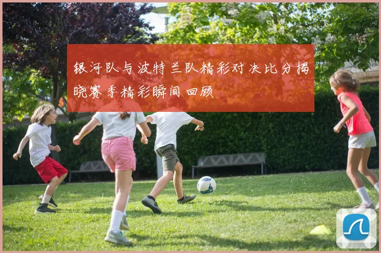 银河队与波特兰队精彩对决比分揭晓赛季精彩瞬间回顾