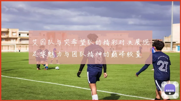 艾因队与突希望队的精彩对决展现足球魅力与团队精神的巅峰较量