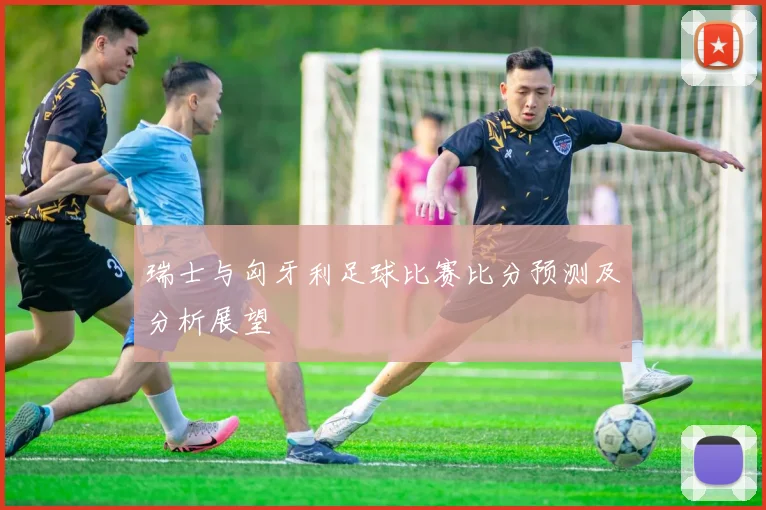 瑞士与匈牙利足球比赛比分预测及分析展望