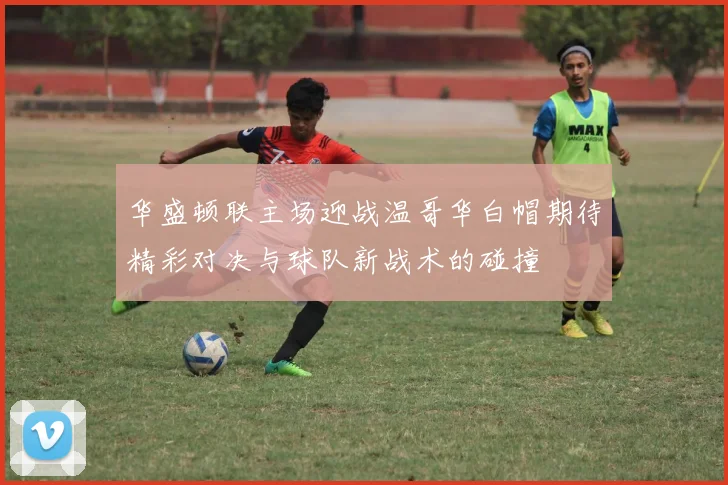 华盛顿联主场迎战温哥华白帽期待精彩对决与球队新战术的碰撞