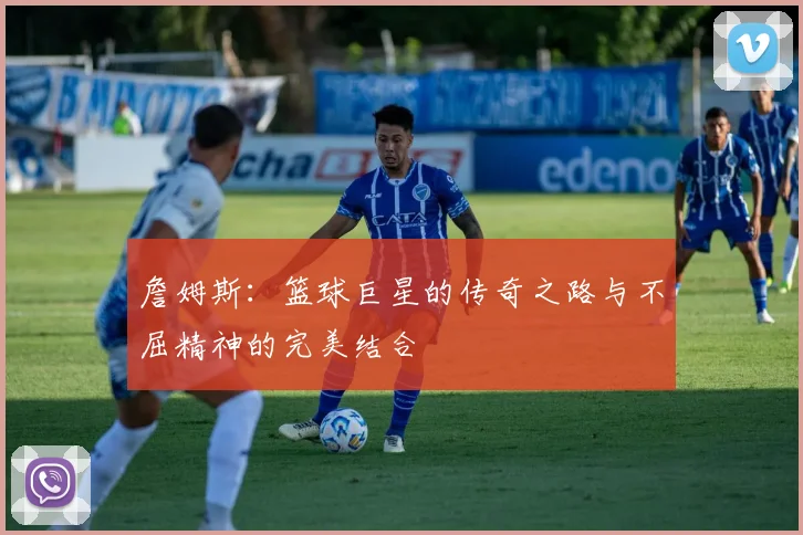 詹姆斯：篮球巨星的传奇之路与不屈精神的完美结合