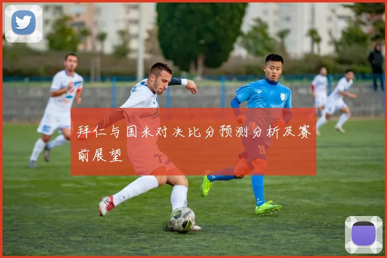 拜仁与国米对决比分预测分析及赛前展望