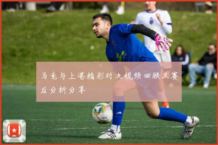 马竞与上港精彩对决视频回顾及赛后分析分享