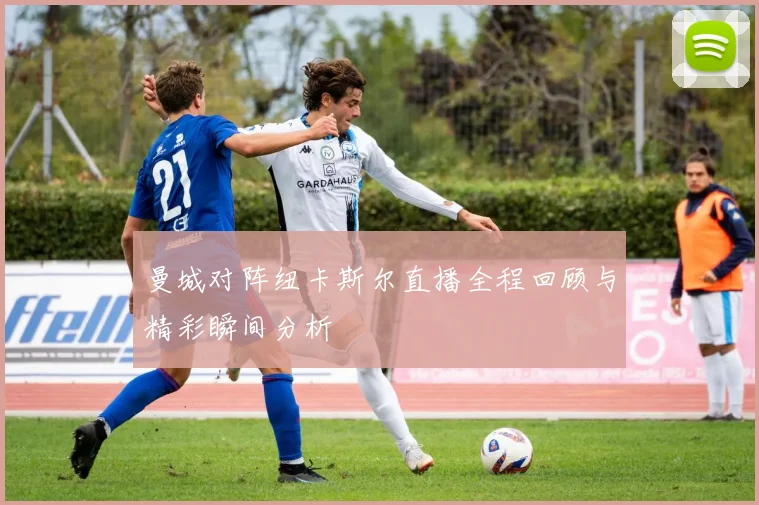 曼城对阵纽卡斯尔直播全程回顾与精彩瞬间分析