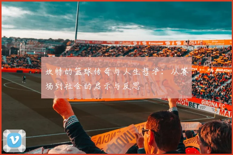 坎特的篮球传奇与人生哲学：从赛场到社会的启示与反思