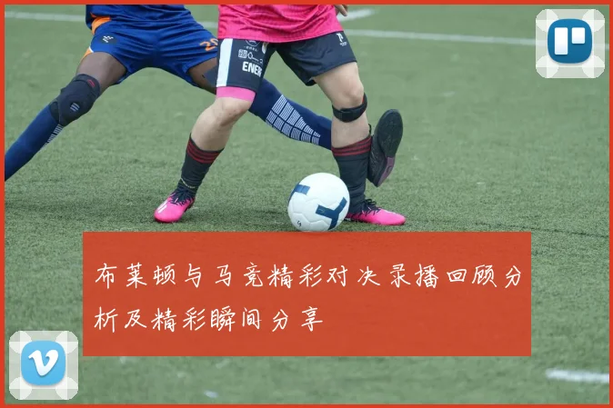 布莱顿与马竞精彩对决录播回顾分析及精彩瞬间分享